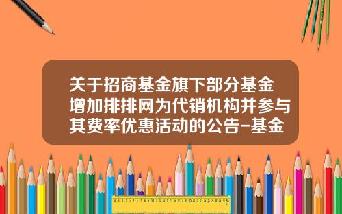 关于招商基金旗下部分基金增加排排网为代销机构并参与其费率优惠活动的公告-基金排排