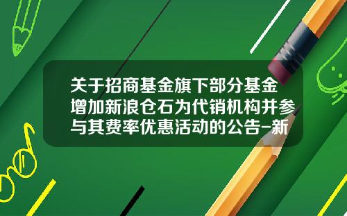 关于招商基金旗下部分基金增加新浪仓石为代销机构并参与其费率优惠活动的公告-新浪基金