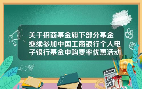 关于招商基金旗下部分基金继续参加中国工商银行个人电子银行基金申购费率优惠活动的公告-工商银行怎么买基金