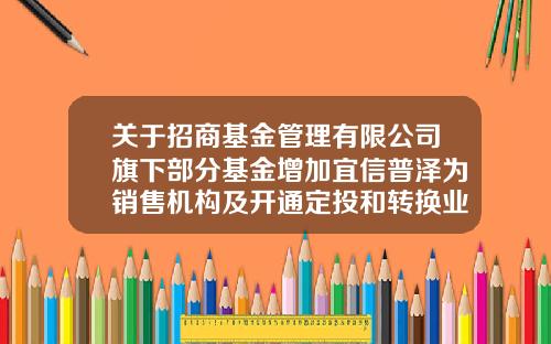 关于招商基金管理有限公司旗下部分基金增加宜信普泽为销售机构及开通定投和转换业务的公告-宜信基金官网