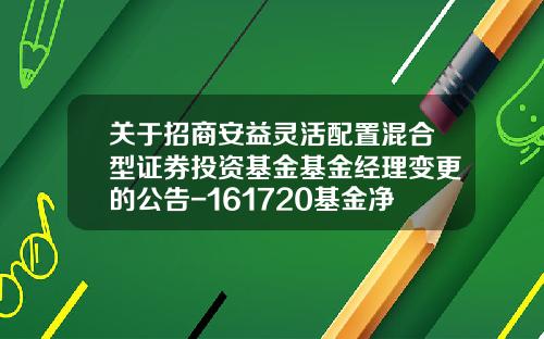 关于招商安益灵活配置混合型证券投资基金基金经理变更的公告-161720基金净值查询