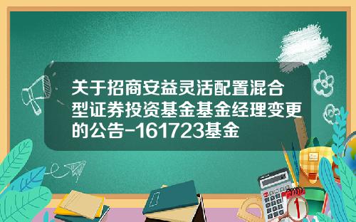 关于招商安益灵活配置混合型证券投资基金基金经理变更的公告-161723基金