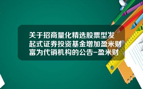 关于招商量化精选股票型发起式证券投资基金增加盈米财富为代销机构的公告-盈米财富基金