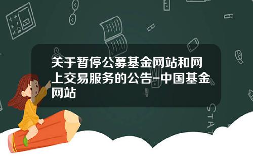 关于暂停公募基金网站和网上交易服务的公告-中国基金网站