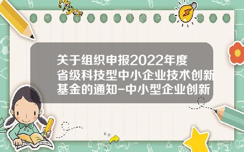 关于组织申报2022年度省级科技型中小企业技术创新基金的通知-中小型企业创新基金