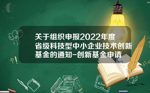 关于组织申报2022年度省级科技型中小企业技术创新基金的通知-创新基金申请