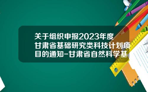 关于组织申报2023年度甘肃省基础研究类科技计划项目的通知-甘肃省自然科学基金
