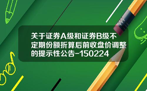 关于证券A级和证券B级不定期份额折算后前收盘价调整的提示性公告-150224下折价是多少