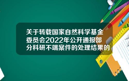 关于转载国家自然科学基金委员会2022年公开通报部分科研不端案件的处理结果的通知-科研基金查询
