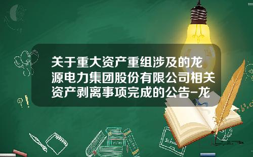 关于重大资产重组涉及的龙源电力集团股份有限公司相关资产剥离事项完成的公告-龙源电力集团股份有限公司招标公告