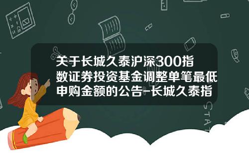 关于长城久泰沪深300指数证券投资基金调整单笔最低申购金额的公告-长城久泰指数基金
