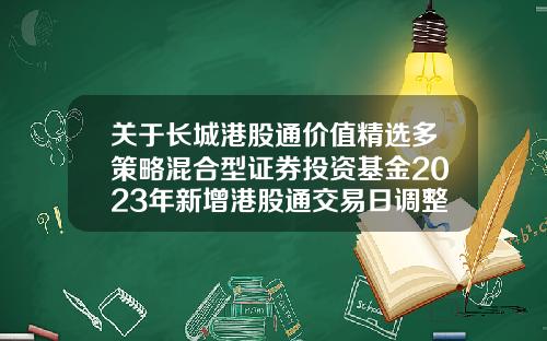 关于长城港股通价值精选多策略混合型证券投资基金2023年新增港股通交易日调整申购、赎回、转换及定期定额投资业务安排的公告-港股基金代码