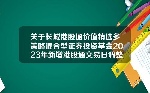 关于长城港股通价值精选多策略混合型证券投资基金2023年新增港股通交易日调整申购、赎回、转换及定期定额投资业务安排的公告-港股通基金