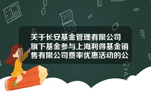 关于长安基金管理有限公司旗下基金参与上海利得基金销售有限公司费率优惠活动的公告-002072基金