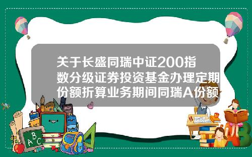 关于长盛同瑞中证200指数分级证券投资基金办理定期份额折算业务期间同瑞A份额停复牌的公告-同瑞基金