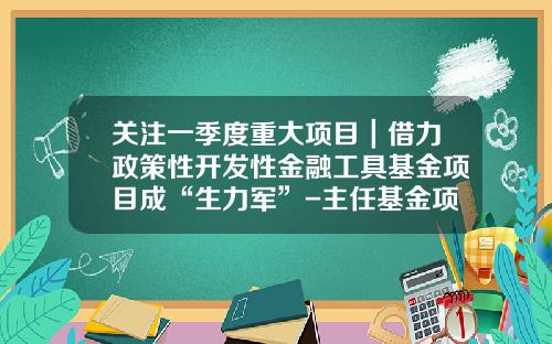 关注一季度重大项目|借力政策性开发性金融工具基金项目成“生力军”-主任基金项目