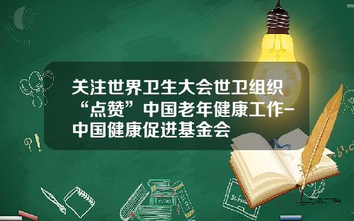 关注世界卫生大会世卫组织“点赞”中国老年健康工作-中国健康促进基金会