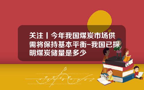 关注丨今年我国煤炭市场供需将保持基本平衡-我国已探明煤炭储量是多少