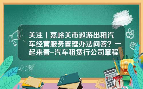 关注丨嘉峪关市巡游出租汽车经营服务管理办法问答?一起来看-汽车租赁行公司章程