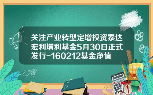 关注产业转型定增投资泰达宏利增利基金5月30日正式发行-160212基金净值