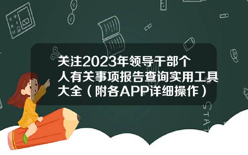 关注2023年领导干部个人有关事项报告查询实用工具大全(附各APP详细操作)-股票最新资讯app