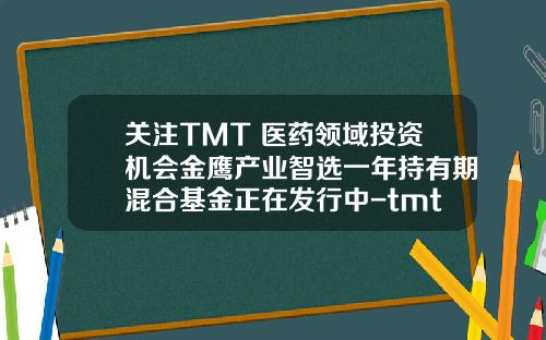 关注TMT+医药领域投资机会金鹰产业智选一年持有期混合基金正在发行中-tmt基金