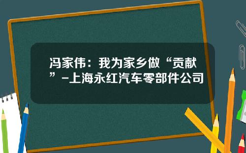 冯家伟:我为家乡做“贡献”-上海永红汽车零部件公司