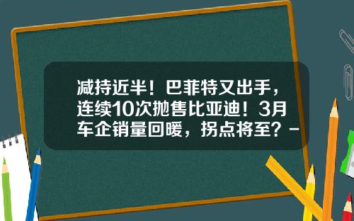 减持近半！巴菲特又出手，连续10次抛售比亚迪！3月车企销量回暖，拐点将至？-上市公司增减持【新闻】.