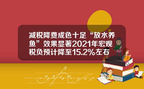 减税降费成色十足“放水养鱼”效果显著2021年宏观税负预计降至15.2%左右（大数据观察·数说新跨越）-买车营改增能便宜多少【新闻】.