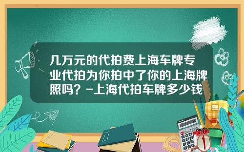 几万元的代拍费上海车牌专业代拍为你拍中了你的上海牌照吗？-上海代拍车牌多少钱【新闻】.