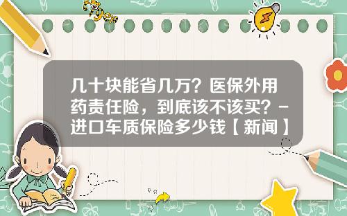几十块能省几万?医保外用药责任险,到底该不该买?-进口车质保险多少钱【新闻】.