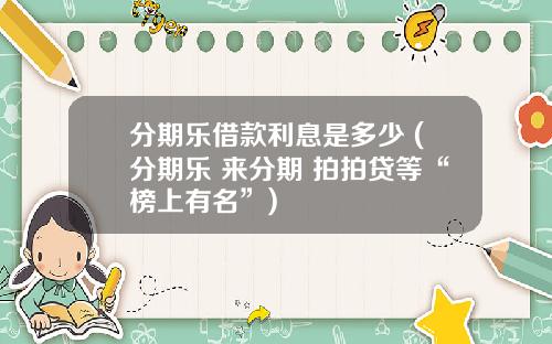 分期乐借款利息是多少 (分期乐 来分期 拍拍贷等“榜上有名”)