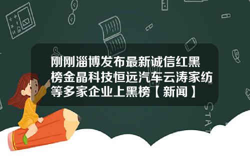 刚刚淄博发布最新诚信红黑榜金晶科技恒远汽车云涛家纺等多家企业上黑榜【新闻】