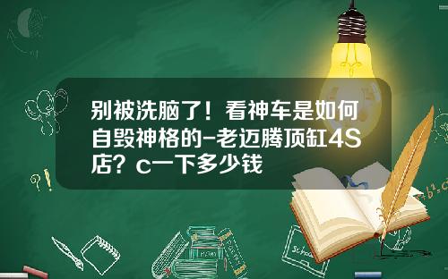 别被洗脑了!看神车是如何自毁神格的-老迈腾顶缸4S店?c一下多少钱