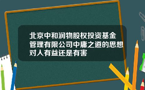 北京中和润物股权投资基金管理有限公司中庸之道的思想对人有益还是有害