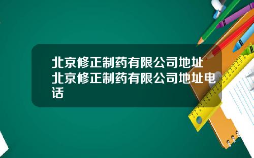 北京修正制药有限公司地址北京修正制药有限公司地址电话