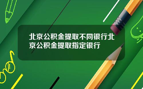 北京公积金提取不同银行北京公积金提取指定银行