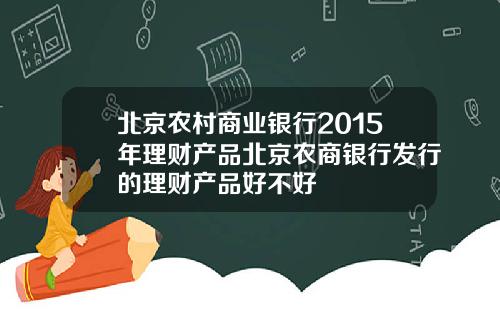 北京农村商业银行2015年理财产品北京农商银行发行的理财产品好不好
