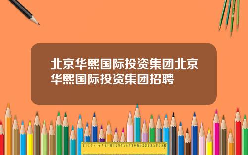 北京华熙国际投资集团北京华熙国际投资集团招聘