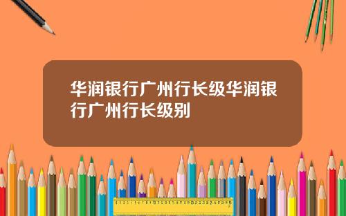 华润银行广州行长级华润银行广州行长级别