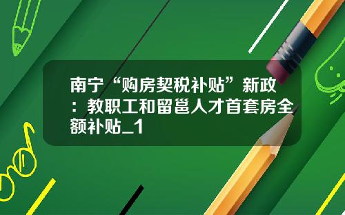 南宁“购房契税补贴”新政:教职工和留邕人才首套房全额补贴_1