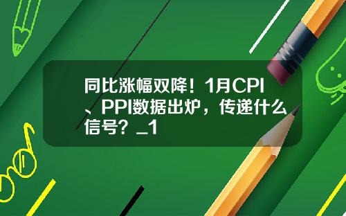 同比涨幅双降!1月CPI、PPI数据出炉,传递什么信号?_1