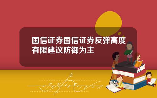 国信证券国信证券反弹高度有限建议防御为主