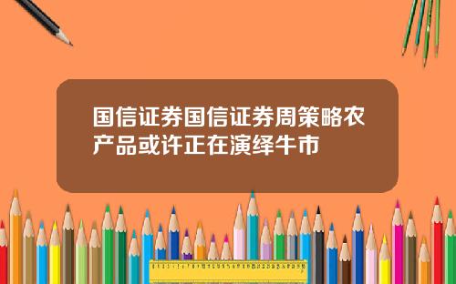 国信证券国信证券周策略农产品或许正在演绎牛市