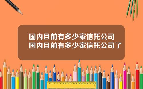 国内目前有多少家信托公司国内目前有多少家信托公司了