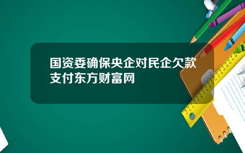 国资委确保央企对民企欠款支付东方财富网