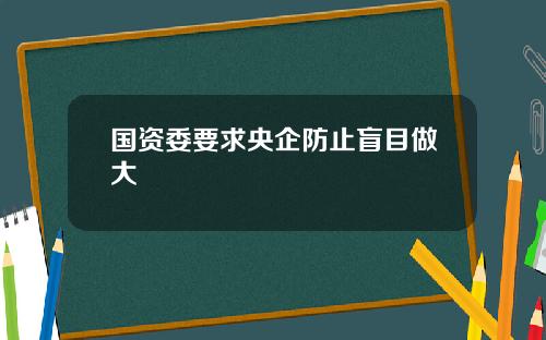 国资委要求央企防止盲目做大
