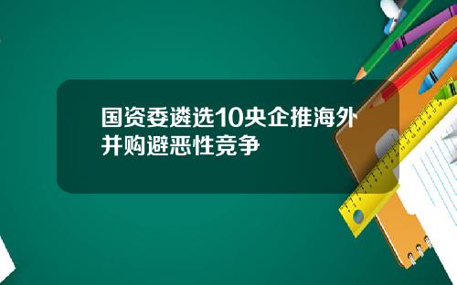 国资委遴选10央企推海外并购避恶性竞争
