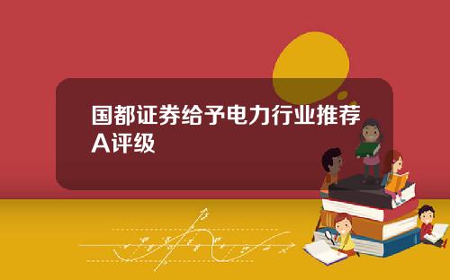 国都证券给予电力行业推荐A评级