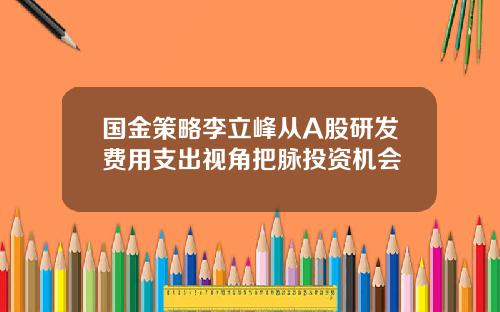 国金策略李立峰从A股研发费用支出视角把脉投资机会